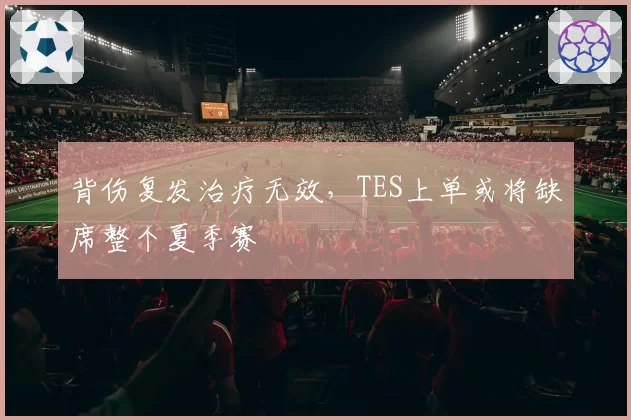 背伤复发治疗无效,TES上单或将缺席整个夏季赛