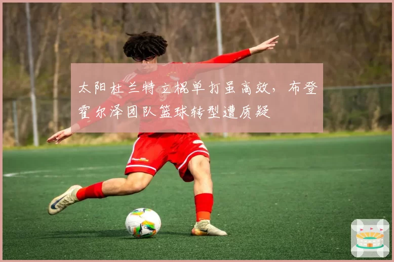 太阳杜兰特立棍单打虽高效,布登霍尔泽团队篮球转型遭质疑