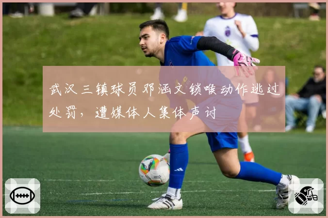 武汉三镇球员邓涵文锁喉动作逃过处罚,遭媒体人集体声讨