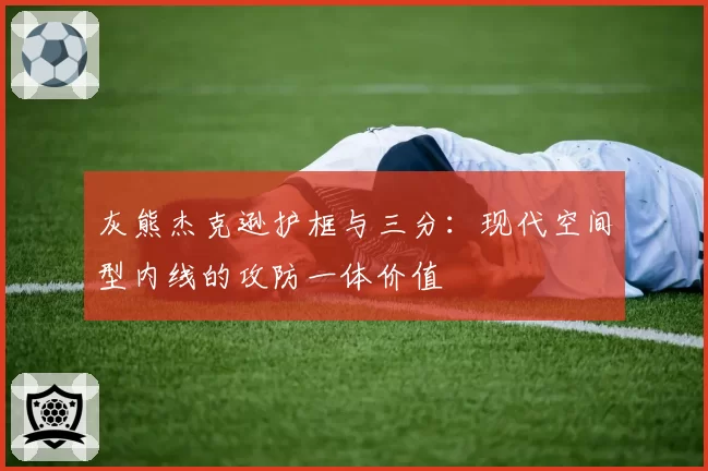 灰熊杰克逊护框与三分：现代空间型内线的攻防一体价值