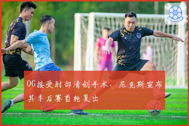 OG接受肘部清创手术,尼克斯宣布其季后赛首轮复出