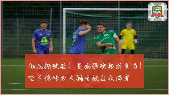 彻底撕破脸！曼城强硬起诉皇马！哈兰德转会大骗局被当众揭穿