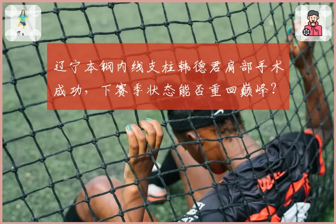 辽宁本钢内线支柱韩德君肩部手术成功,下赛季状态能否重回巅峰?