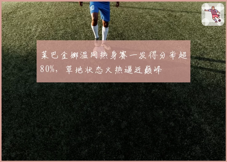 莱巴金娜温网热身赛一发得分率超80%,草地状态火热逼近巅峰