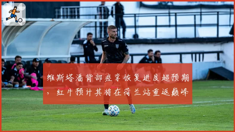 维斯塔潘背部痉挛恢复进度超预期，红牛预计其将在荷兰站重返巅峰状态