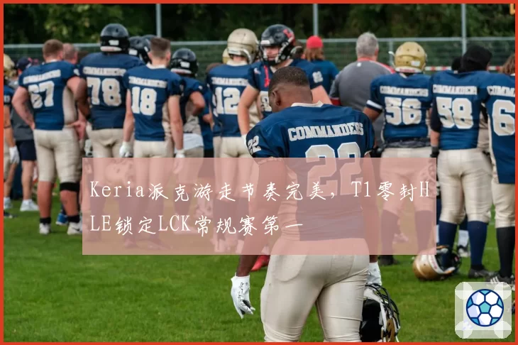 Keria派克游走节奏完美，T1零封HLE锁定LCK常规赛第一