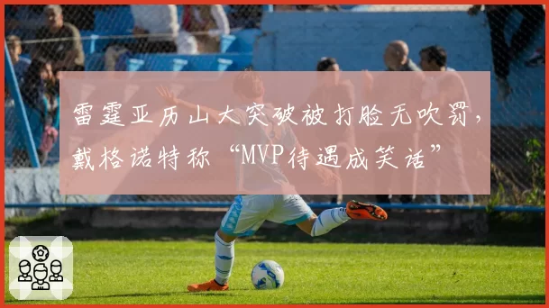 雷霆亚历山大突破被打脸无吹罚，戴格诺特称“MVP待遇成笑话”