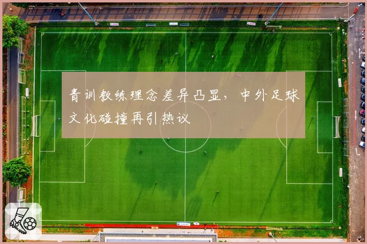 青训教练理念差异凸显,中外足球文化碰撞再引热议