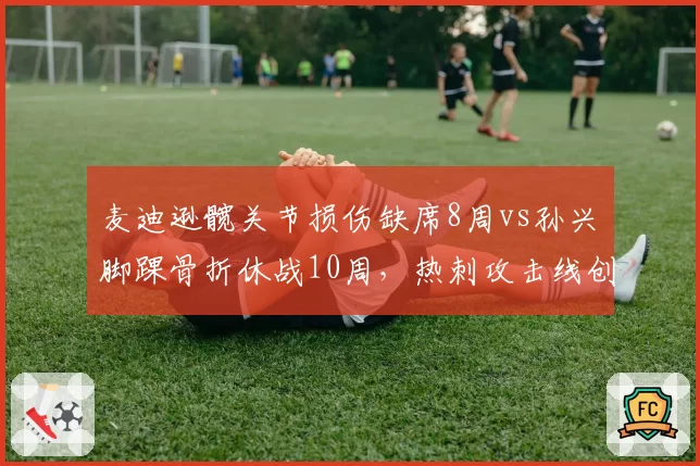 麦迪逊髋关节损伤缺席8周vs孙兴慜脚踝骨折休战10周,热刺攻击线创造力双核心均伤