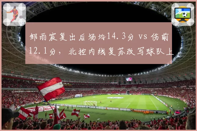 邹雨宸复出后场均14.3分 vs 伤前12.1分,北控内线复苏改写球队上限