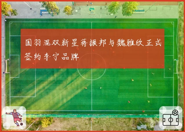 国羽混双新星蒋振邦与魏雅欣正式签约李宁品牌